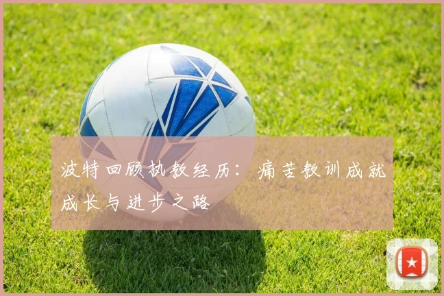 波特回顾执教经历：痛苦教训成就成长与进步之路