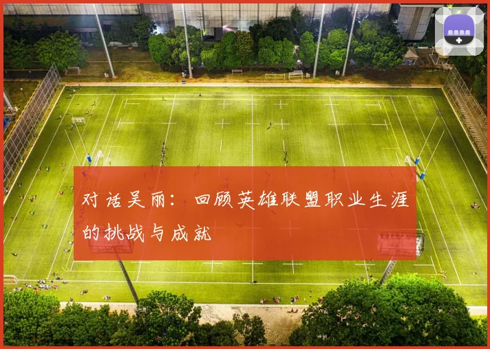 对话吴丽：回顾英雄联盟职业生涯的挑战与成就