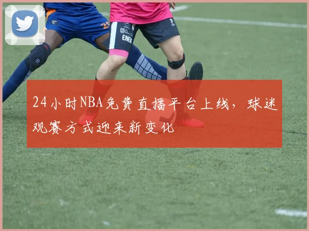 24小时NBA免费直播平台上线，球迷观赛方式迎来新变化
