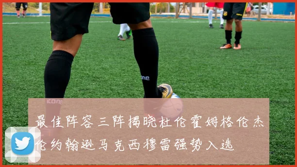 最佳阵容三阵揭晓杜伦霍姆格伦杰伦约翰逊马克西穆雷强势入选