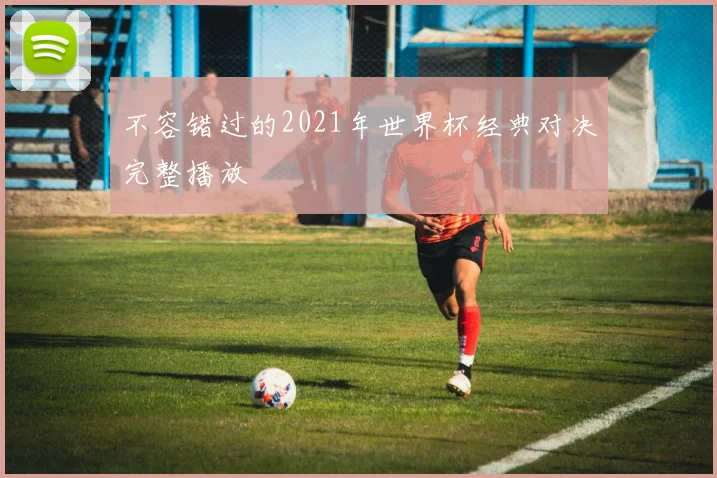 不容错过的2021年世界杯经典对决完整播放