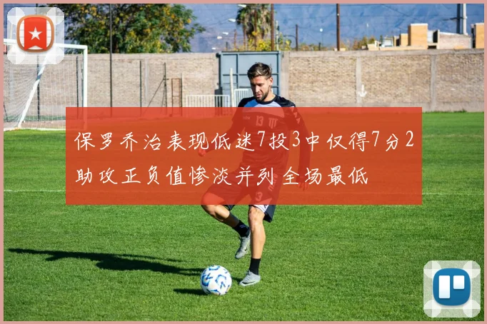 保罗乔治表现低迷7投3中仅得7分2助攻正负值惨淡并列全场最低