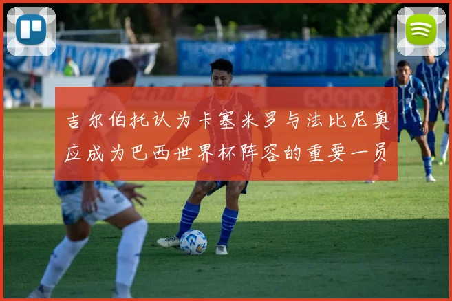 吉尔伯托认为卡塞米罗与法比尼奥应成为巴西世界杯阵容的重要一员