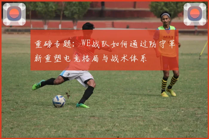 重磅专题：WE战队如何通过防守革新重塑电竞格局与战术体系