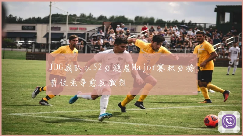 JDG战队以52分稳居Major赛积分榜首位竞争愈发激烈