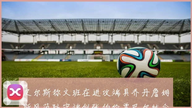 皮尔斯称文班在进攻端具乔丹詹姆斯风范防守端似张伯伦贾巴尔结合