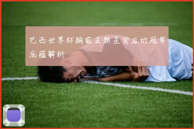 巴西世界杯胸前五颗星背后的冠军底蕴解析